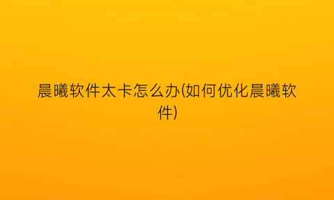 晨曦软件太卡怎么办(如何优化晨曦软件)