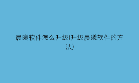 “晨曦软件怎么升级(升级晨曦软件的方法)