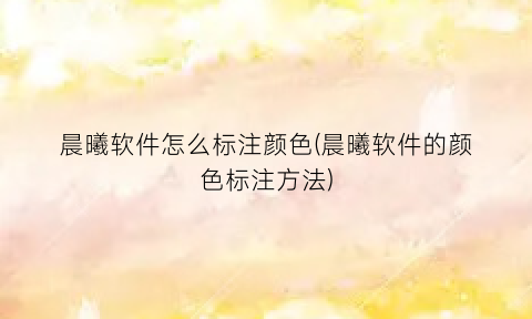 “晨曦软件怎么标注颜色(晨曦软件的颜色标注方法)
