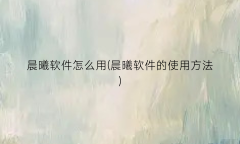 “晨曦软件怎么用(晨曦软件的使用方法)