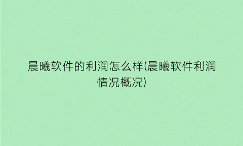 “晨曦软件的利润怎么样(晨曦软件利润情况概况)