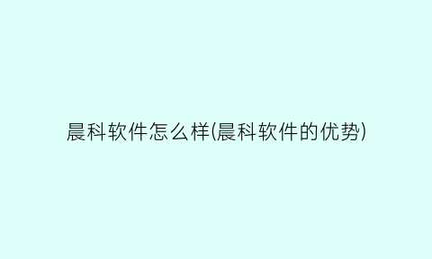 晨科软件怎么样(晨科软件的优势)