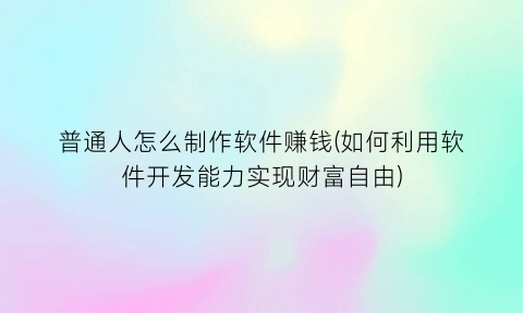 普通人怎么制作软件赚钱(如何利用软件开发能力实现财富自由)