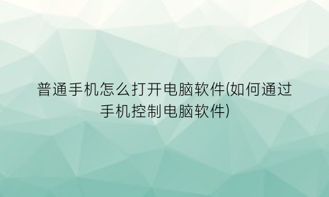 “普通手机怎么打开电脑软件(如何通过手机控制电脑软件)