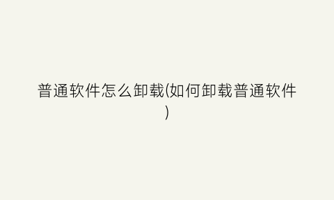 “普通软件怎么卸载(如何卸载普通软件)