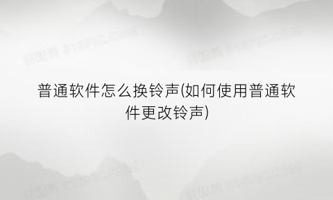 普通软件怎么换铃声(如何使用普通软件更改铃声)