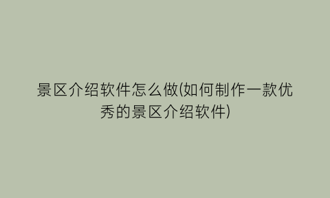 景区介绍软件怎么做(如何制作一款优秀的景区介绍软件)