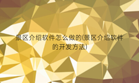 “景区介绍软件怎么做的(景区介绍软件的开发方法)