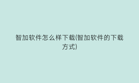 智加软件怎么样下载(智加软件的下载方式)