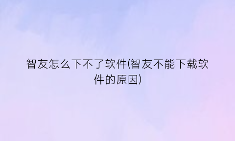 智友怎么下不了软件(智友不能下载软件的原因)