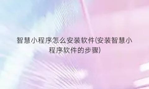 智慧小程序怎么安装软件(安装智慧小程序软件的步骤)