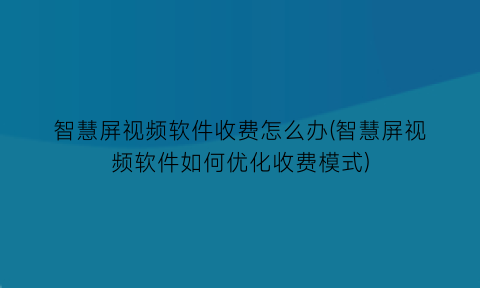 “智慧屏视频软件收费怎么办(智慧屏视频软件如何优化收费模式)