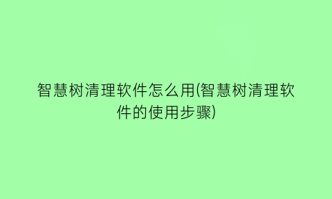 智慧树清理软件怎么用(智慧树清理软件的使用步骤)