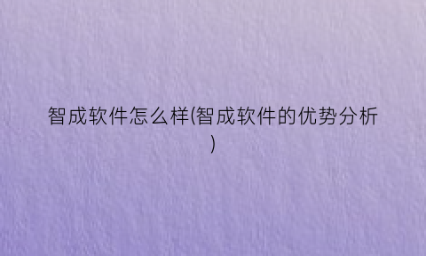 智成软件怎么样(智成软件的优势分析)