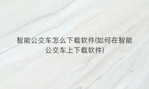 智能公交车怎么下载软件(如何在智能公交车上下载软件)