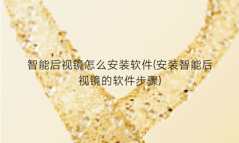 智能后视镜怎么安装软件(安装智能后视镜的软件步骤)