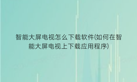 智能大屏电视怎么下载软件(如何在智能大屏电视上下载应用程序)