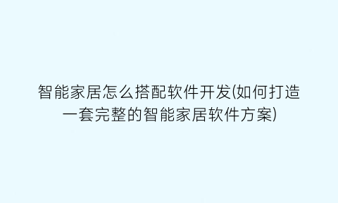 智能家居怎么搭配软件开发(如何打造一套完整的智能家居软件方案)