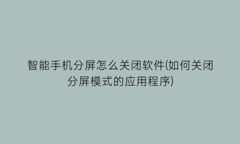 智能手机分屏怎么关闭软件(如何关闭分屏模式的应用程序)