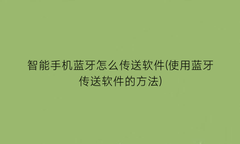 智能手机蓝牙怎么传送软件(使用蓝牙传送软件的方法)