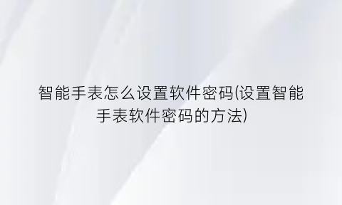 “智能手表怎么设置软件密码(设置智能手表软件密码的方法)