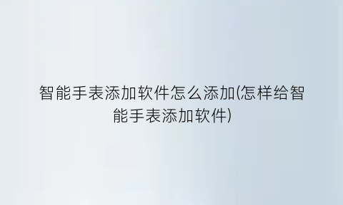 智能手表添加软件怎么添加(怎样给智能手表添加软件)