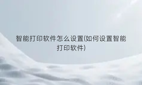 智能打印软件怎么设置(如何设置智能打印软件)