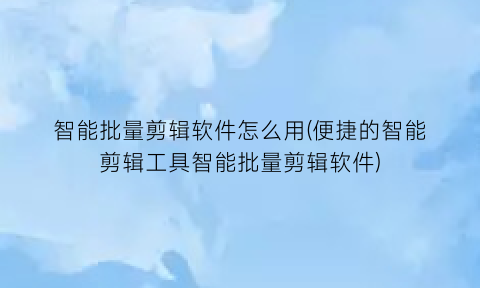 智能批量剪辑软件怎么用(便捷的智能剪辑工具智能批量剪辑软件)