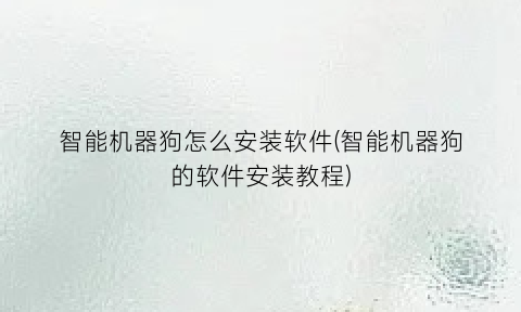 智能机器狗怎么安装软件(智能机器狗的软件安装教程)