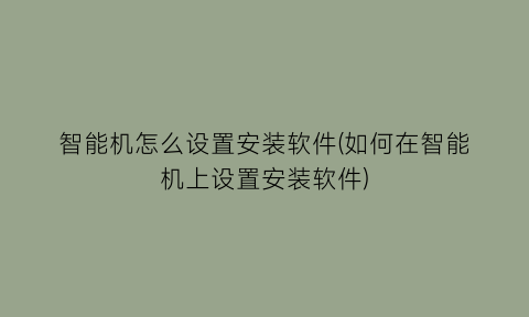 智能机怎么设置安装软件(如何在智能机上设置安装软件)
