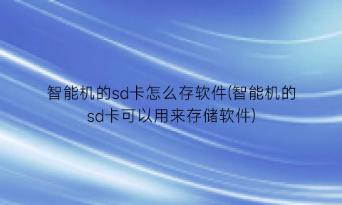 智能机的sd卡怎么存软件(智能机的sd卡可以用来存储软件)