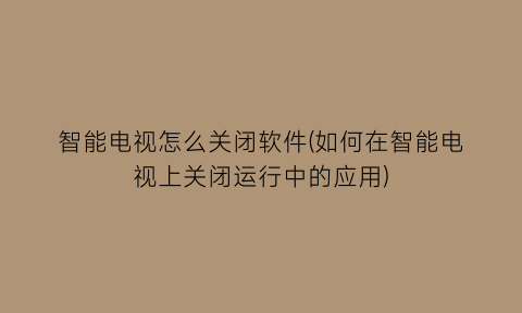 “智能电视怎么关闭软件(如何在智能电视上关闭运行中的应用)