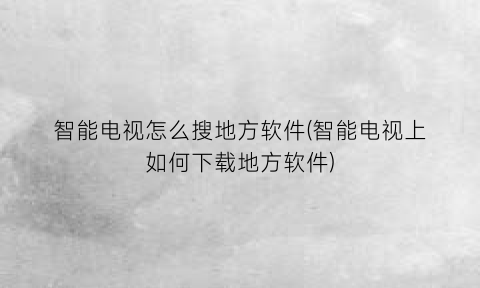 智能电视怎么搜地方软件(智能电视上如何下载地方软件)