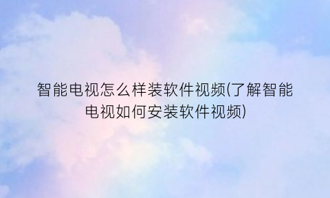 智能电视怎么样装软件视频(了解智能电视如何安装软件视频)