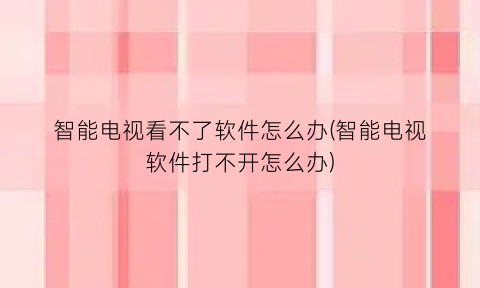 智能电视看不了软件怎么办(智能电视软件打不开怎么办)