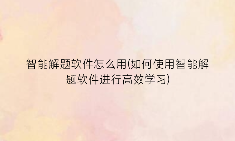 智能解题软件怎么用(如何使用智能解题软件进行高效学习)