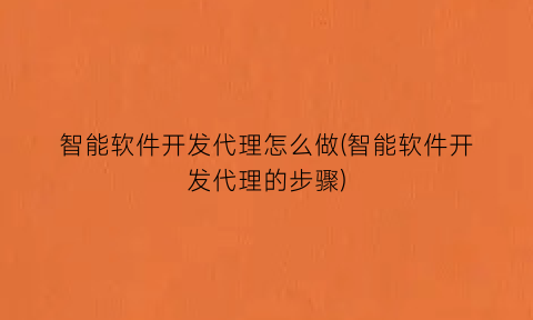 智能软件开发代理怎么做(智能软件开发代理的步骤)