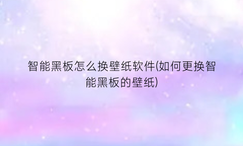 智能黑板怎么换壁纸软件(如何更换智能黑板的壁纸)