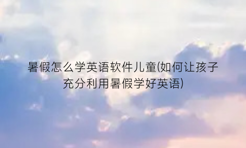 暑假怎么学英语软件儿童(如何让孩子充分利用暑假学好英语)