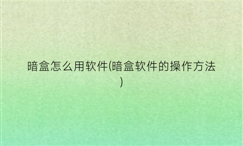 “暗盒怎么用软件(暗盒软件的操作方法)
