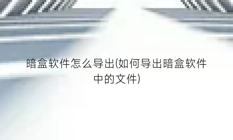 “暗盒软件怎么导出(如何导出暗盒软件中的文件)