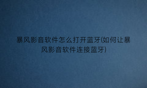 暴风影音软件怎么打开蓝牙(如何让暴风影音软件连接蓝牙)