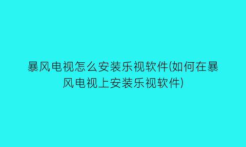 暴风电视怎么安装乐视软件(如何在暴风电视上安装乐视软件)