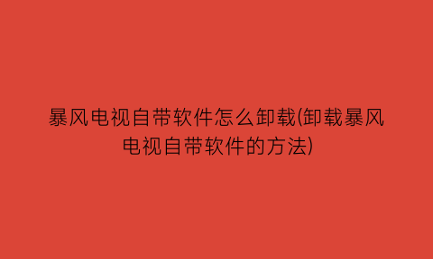 暴风电视自带软件怎么卸载(卸载暴风电视自带软件的方法)