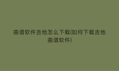 “曲谱软件吉他怎么下载(如何下载吉他曲谱软件)