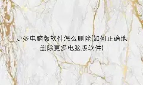 更多电脑版软件怎么删除(如何正确地删除更多电脑版软件)