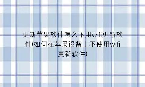 “更新苹果软件怎么不用wifi更新软件(如何在苹果设备上不使用wifi更新软件)