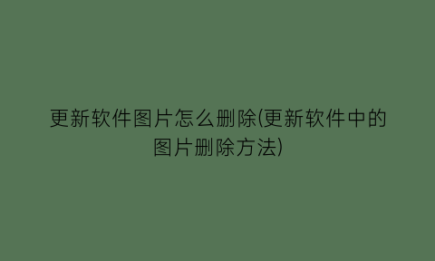 “更新软件图片怎么删除(更新软件中的图片删除方法)