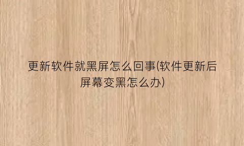 更新软件就黑屏怎么回事(软件更新后屏幕变黑怎么办)