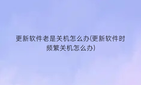 更新软件老是关机怎么办(更新软件时频繁关机怎么办)